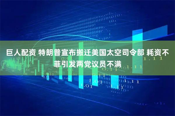 巨人配资 特朗普宣布搬迁美国太空司令部 耗资不菲引发两党议员不满