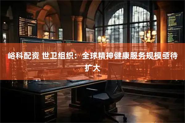 峪科配资 世卫组织：全球精神健康服务规模亟待扩大