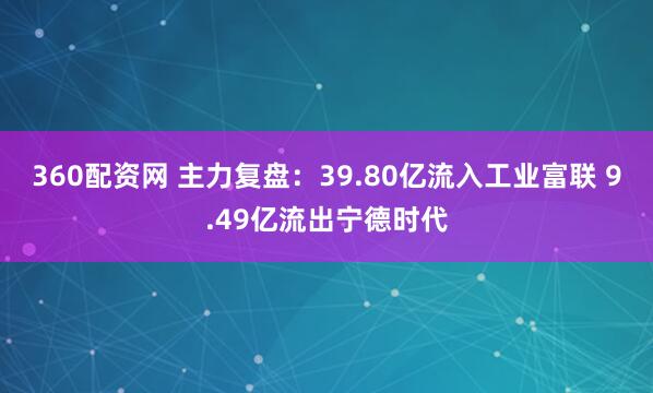 360配资网 主力复盘：39.80亿流入工业富联 9.49亿流出宁德时代