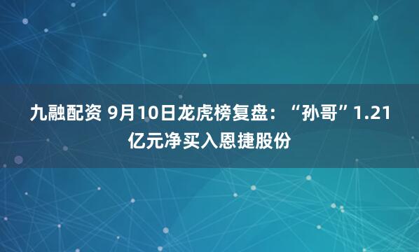九融配资 9月10日龙虎榜复盘：“孙哥”1.21亿元净买入恩捷股份