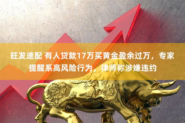 旺发速配 有人贷款17万买黄金盈余过万，专家提醒系高风险行为，律师称涉嫌违约