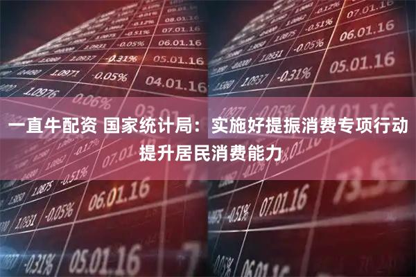 一直牛配资 国家统计局：实施好提振消费专项行动 提升居民消费能力