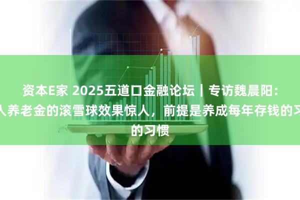 资本E家 2025五道口金融论坛｜专访魏晨阳：个人养老金的滚雪球效果惊人，前提是养成每年存钱的习惯