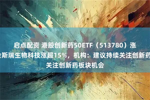 启点配资 港股创新药50ETF（513780）涨超5%，金斯瑞生物科技涨超15%，机构：建议持续关注创新药板块机会