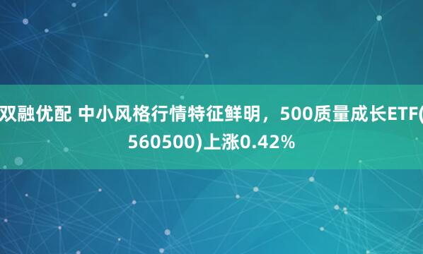 双融优配 中小风格行情特征鲜明，500质量成长ETF(560500)上涨0.42%