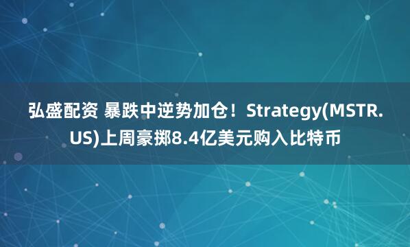 弘盛配资 暴跌中逆势加仓！Strategy(MSTR.US)上周豪掷8.4亿美元购入比特币