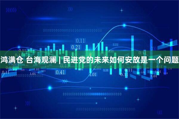 鸿满仓 台海观澜 | 民进党的未来如何安放是一个问题