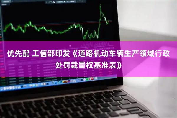 优先配 工信部印发《道路机动车辆生产领域行政处罚裁量权基准表》