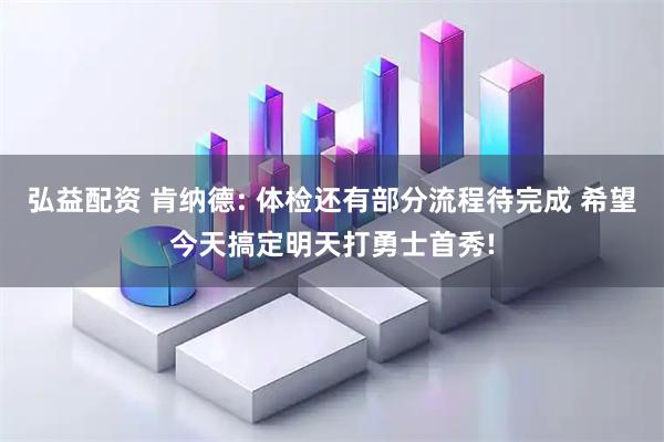 弘益配资 肯纳德: 体检还有部分流程待完成 希望今天搞定明天打勇士首秀!