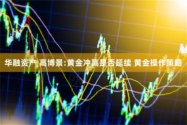 华融资产 高博景:黄金冲高是否延续 黄金操作策略