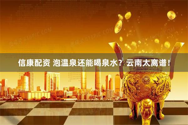 信康配资 泡温泉还能喝泉水？云南太离谱！