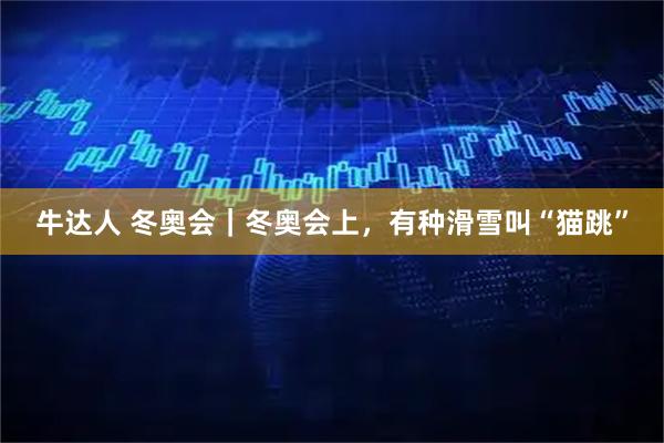 牛达人 冬奥会｜冬奥会上，有种滑雪叫“猫跳”