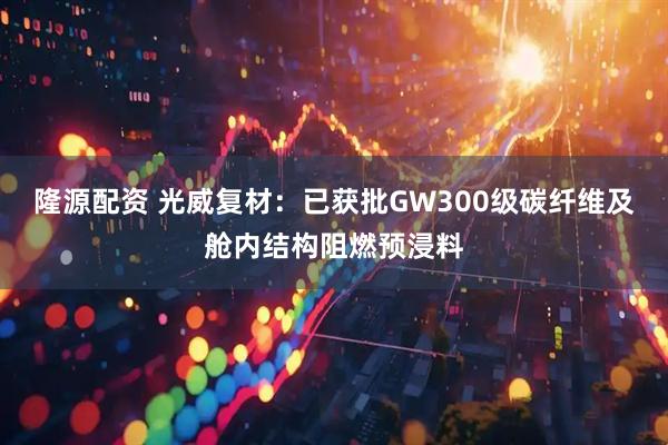 隆源配资 光威复材：已获批GW300级碳纤维及舱内结构阻燃预浸料