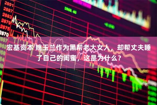 宏基资本 姚玉兰作为黑帮老大女人，却帮丈夫睡了自己的闺蜜，这是为什么？