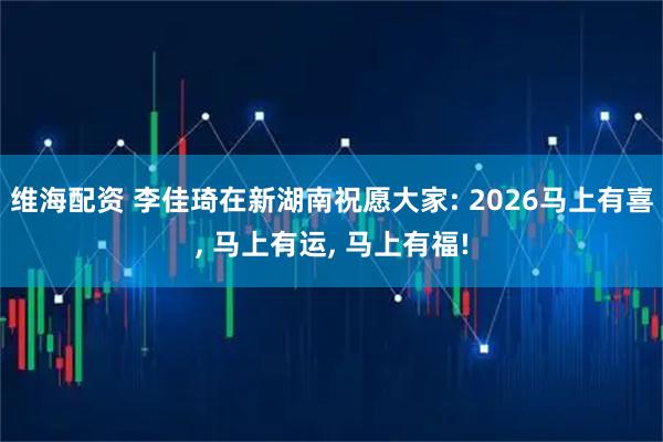 维海配资 李佳琦在新湖南祝愿大家: 2026马上有喜, 马上有运, 马上有福!