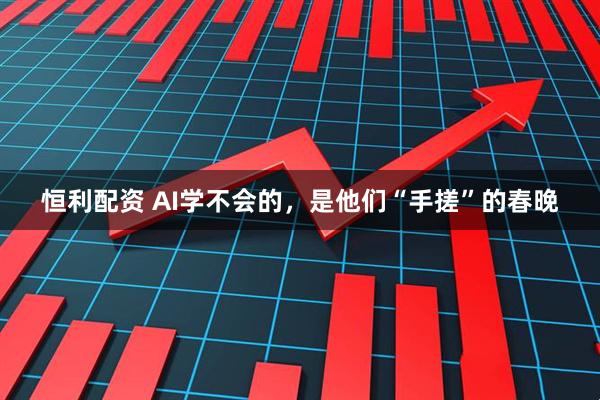 恒利配资 AI学不会的，是他们“手搓”的春晚
