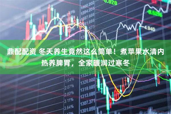 鼎配配资 冬天养生竟然这么简单！煮苹果水清内热养脾胃，全家暖润过寒冬