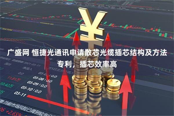 广盛网 恒捷光通讯申请散芯光缆插芯结构及方法专利，插芯效率高