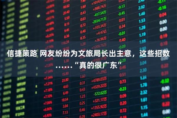 信捷策路 网友纷纷为文旅局长出主意，这些招数……“真的很广东”