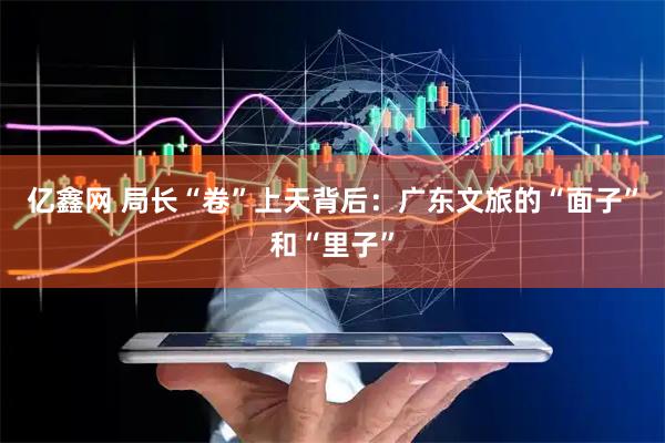 亿鑫网 局长“卷”上天背后：广东文旅的“面子”和“里子”