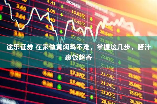 途乐证券 在家做黄焖鸡不难，掌握这几步，酱汁裹饭超香