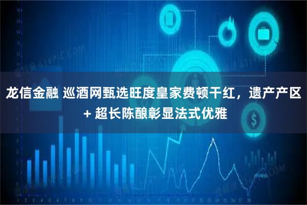 龙信金融 巡酒网甄选旺度皇家费顿干红，遗产产区 + 超长陈酿彰显法式优雅