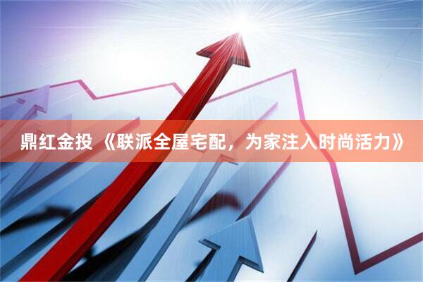 鼎红金投 《联派全屋宅配，为家注入时尚活力》