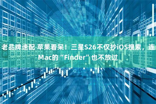 老品牌速配 苹果看呆！三星S26不仅抄iOS搜索，连Mac的“Finder”也不放过