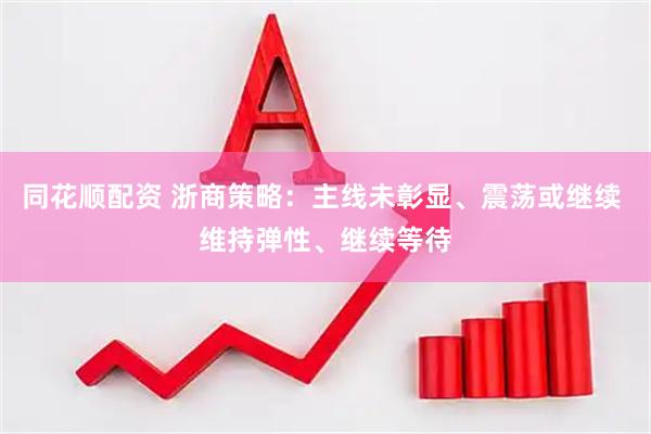 同花顺配资 浙商策略：主线未彰显、震荡或继续 维持弹性、继续等待