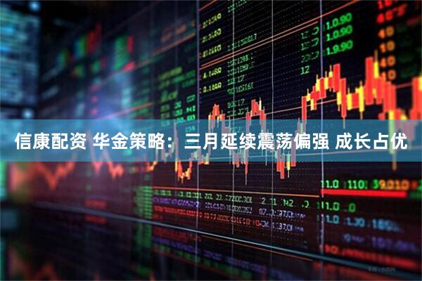 信康配资 华金策略：三月延续震荡偏强 成长占优