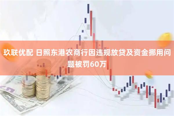 玖联优配 日照东港农商行因违规放贷及资金挪用问题被罚60万