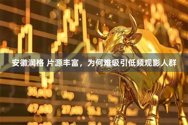安徽润格 片源丰富，为何难吸引低频观影人群