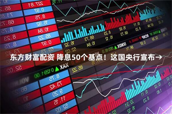 东方财富配资 降息50个基点！这国央行宣布→