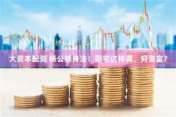 大资本配资 杨公顿身法！阳宅这样调，穷变富？